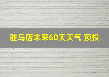 驻马店未来60天天气 预报